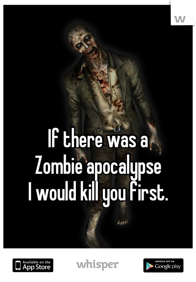 

If there was a
Zombie apocalypse
I would kill you first.