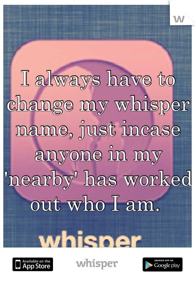 I always have to change my whisper name, just incase anyone in my 'nearby' has worked out who I am. 