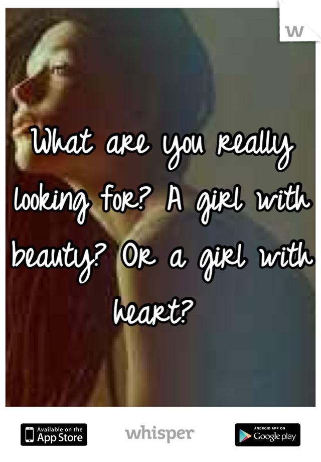What are you really looking for? A girl with beauty? Or a girl with heart? 