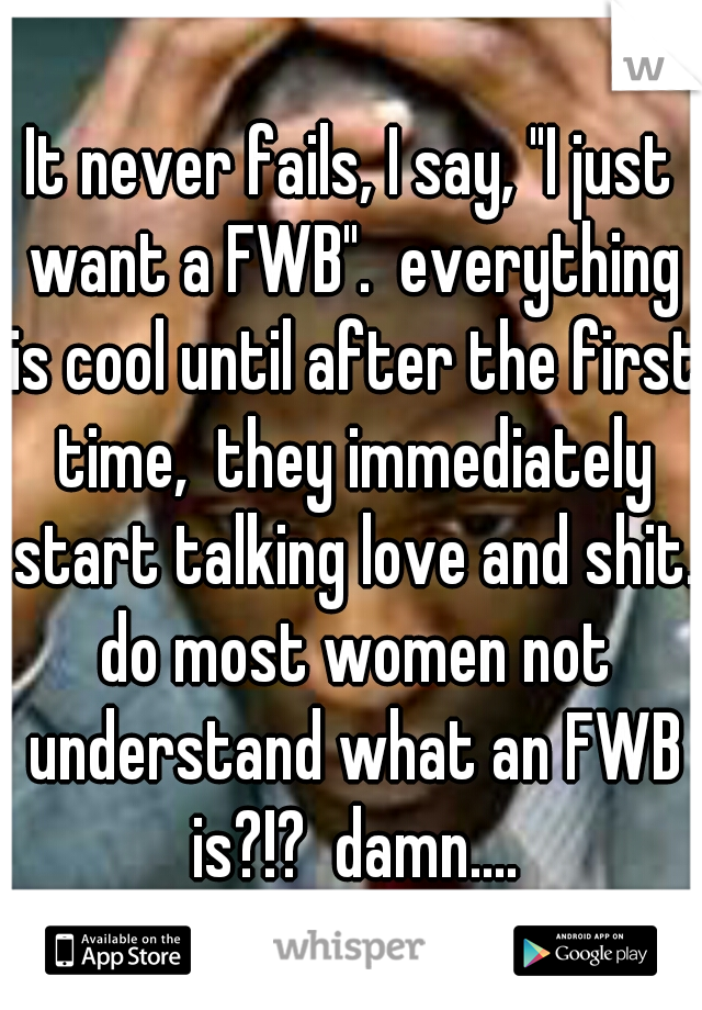 It never fails, I say, "I just want a FWB".  everything is cool until after the first time,  they immediately start talking love and shit. do most women not understand what an FWB is?!?  damn....
