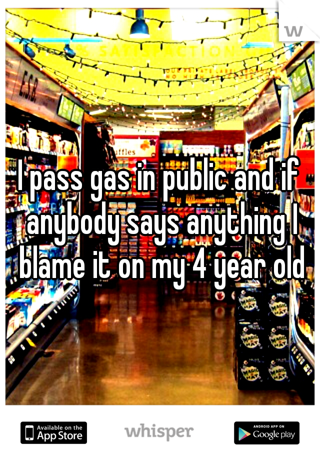I pass gas in public and if anybody says anything I blame it on my 4 year old
