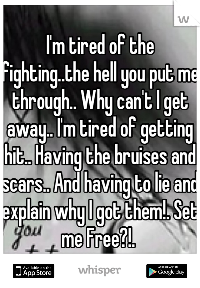 I'm tired of the fighting..the hell you put me through.. Why can't I get away.. I'm tired of getting hit.. Having the bruises and scars.. And having to lie and explain why I got them!. Set me Free?!. 