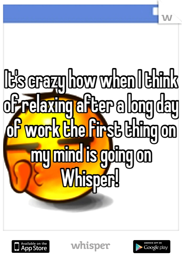 It's crazy how when I think of relaxing after a long day of work the first thing on my mind is going on Whisper! 