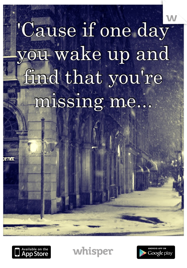 'Cause if one day you wake up and find that you're missing me...