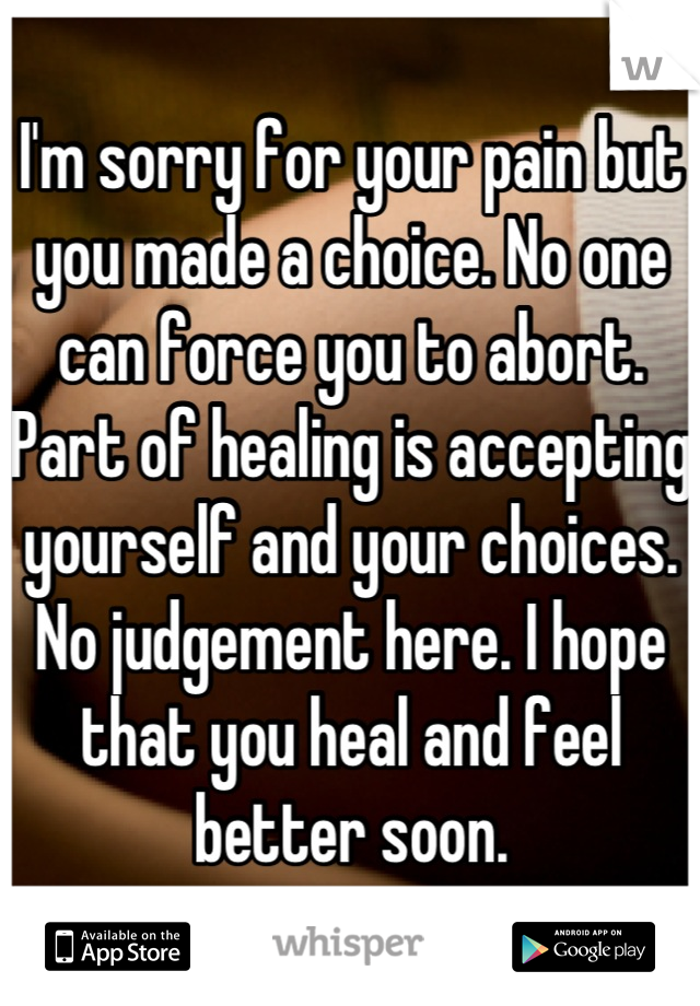 I'm sorry for your pain but you made a choice. No one can force you to abort. Part of healing is accepting yourself and your choices.  No judgement here. I hope that you heal and feel better soon.