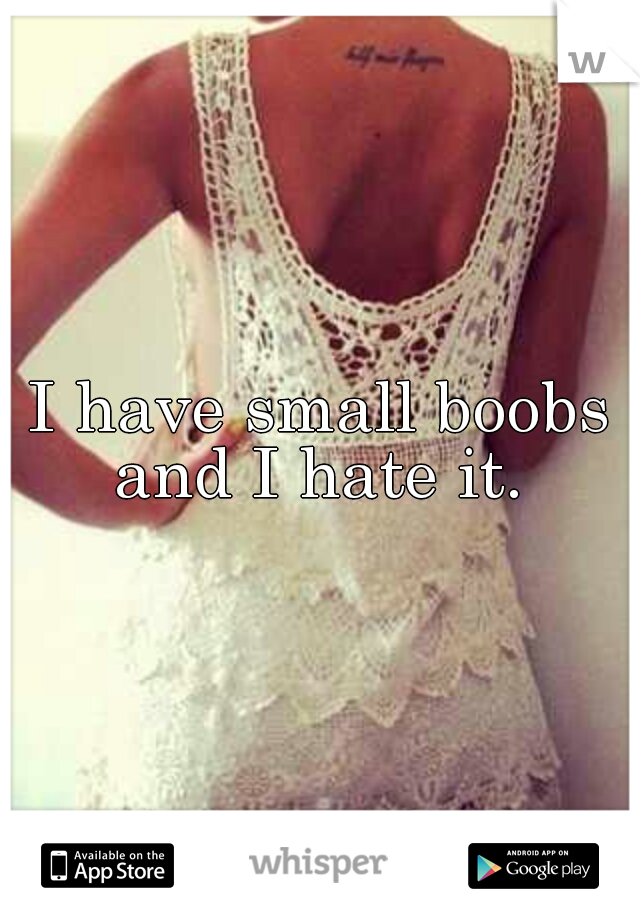 I have small boobs and I hate it. 