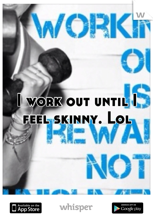 I work out until I feel skinny. Lol