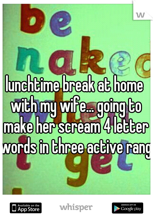lunchtime break at home with my wife... going to make her scream 4 letter words in three active range
