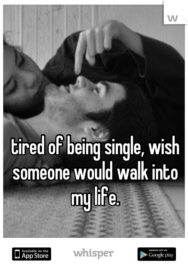 tired of being single, wish someone would walk into my life.