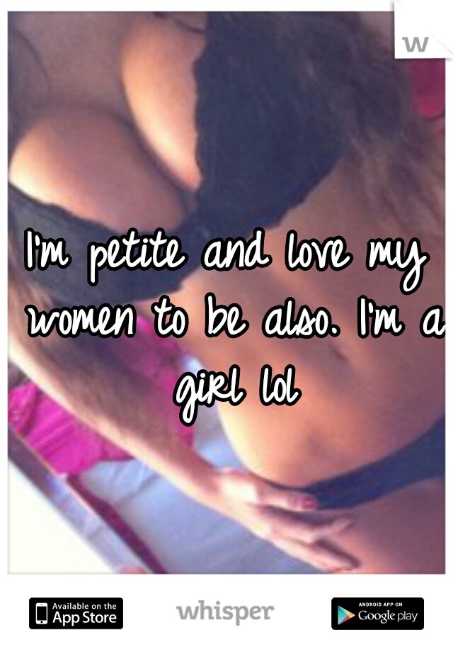 I'm petite and love my women to be also. I'm a girl lol
