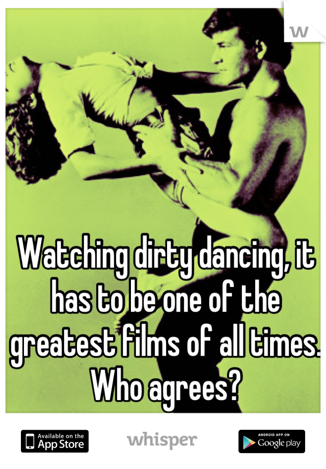 Watching dirty dancing, it has to be one of the greatest films of all times. Who agrees?