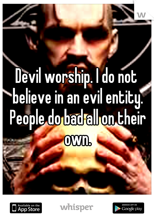 Devil worship. I do not believe in an evil entity. People do bad all on their own.