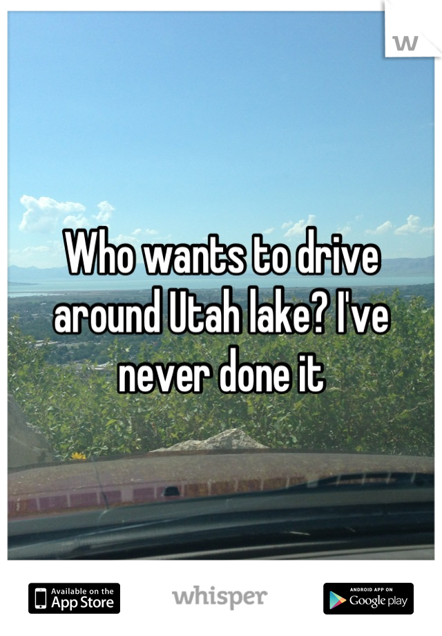 Who wants to drive around Utah lake? I've never done it