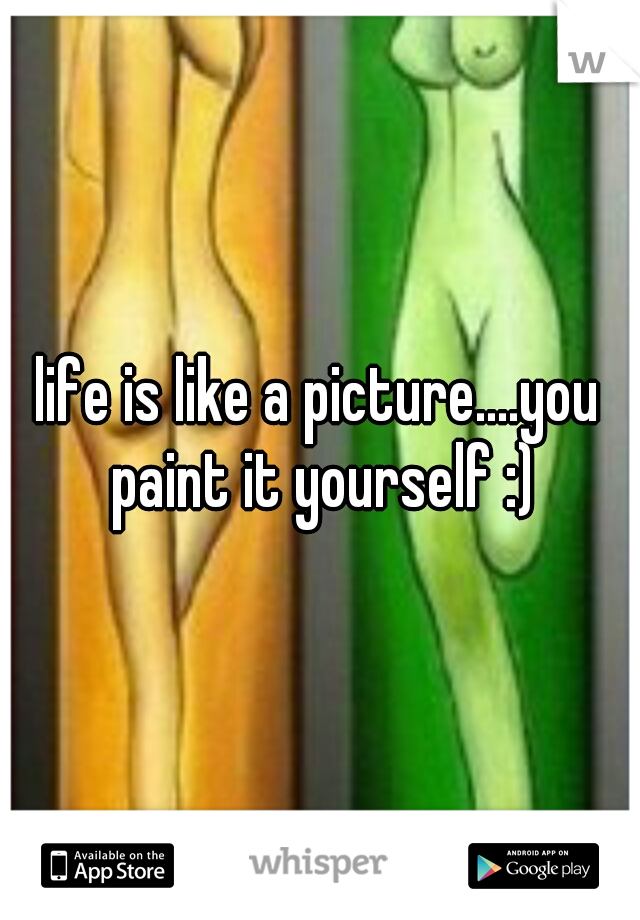 life is like a picture....you paint it yourself :)