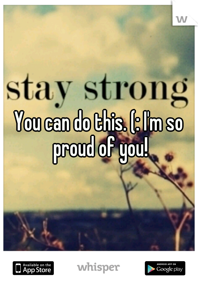 You can do this. (: I'm so proud of you!