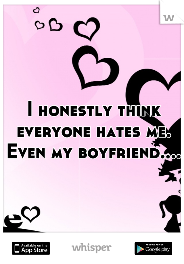 I honestly think everyone hates me. 
Even my boyfriend....