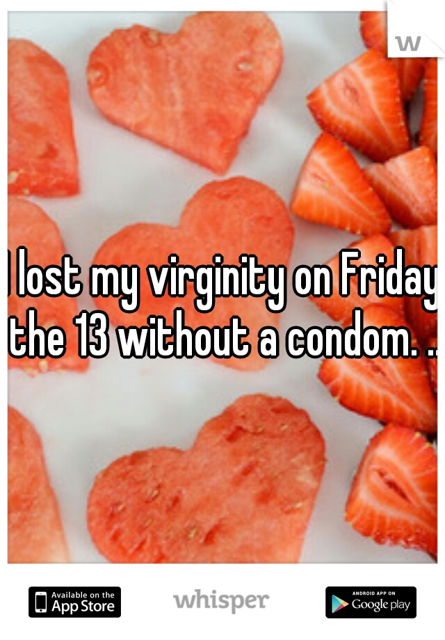 I lost my virginity on Friday the 13 without a condom. ..