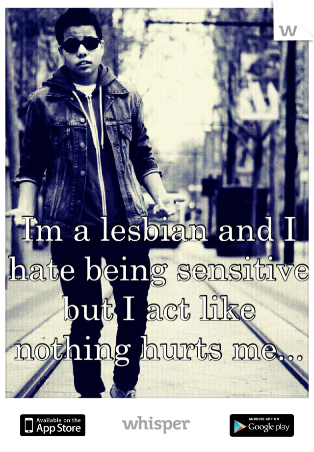Im a lesbian and I hate being sensitive but I act like nothing hurts me...