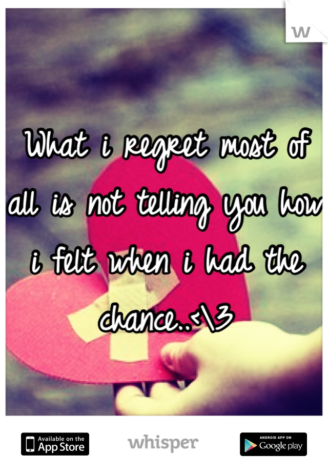 What i regret most of all is not telling you how i felt when i had the chance..<\3