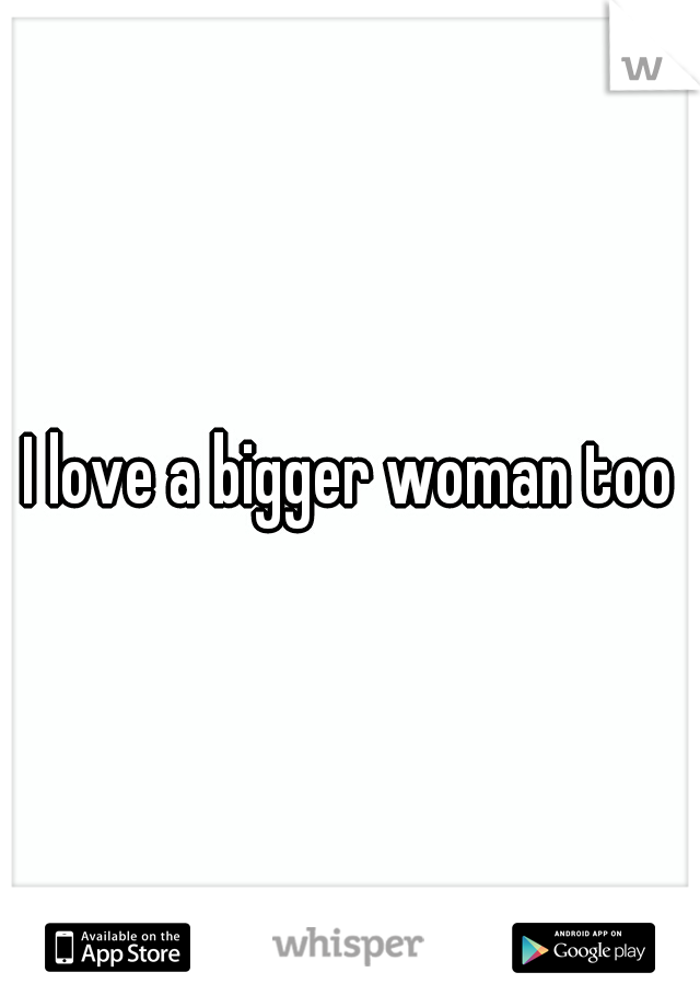 I love a bigger woman too