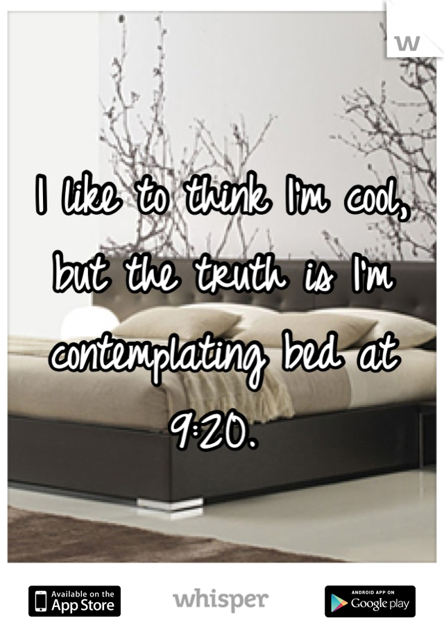 I like to think I'm cool, but the truth is I'm contemplating bed at 9:20. 