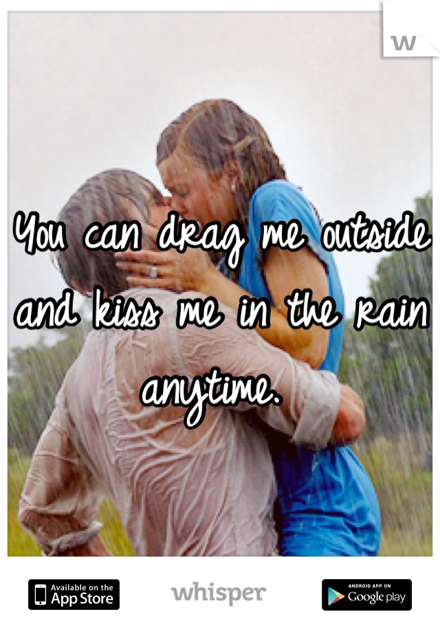 You can drag me outside and kiss me in the rain anytime. 