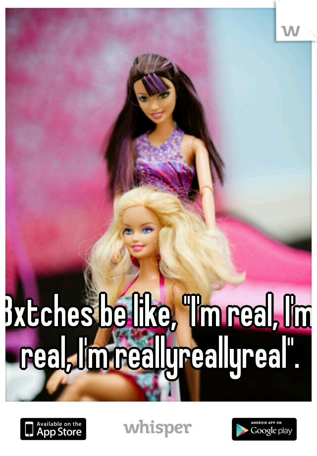 Bxtches be like, "I'm real, I'm real, I'm reallyreallyreal".