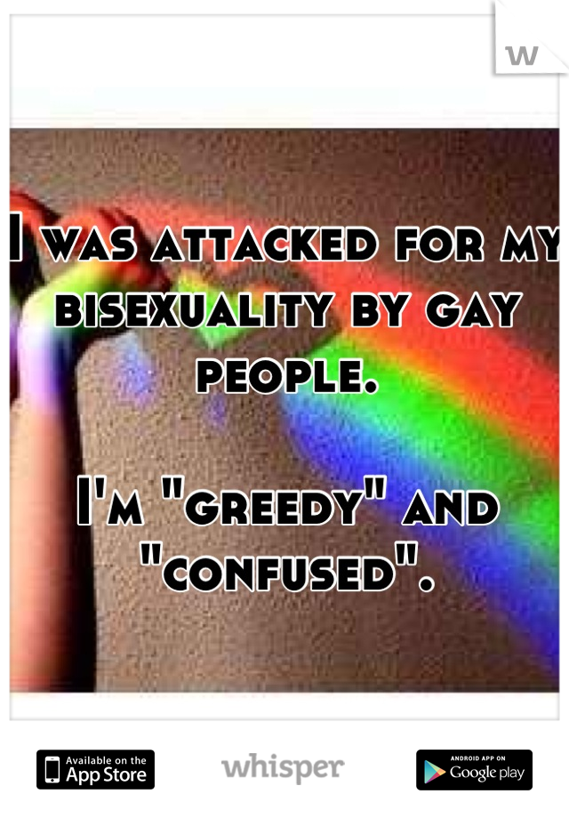 I was attacked for my bisexuality by gay people. 

I'm "greedy" and "confused".