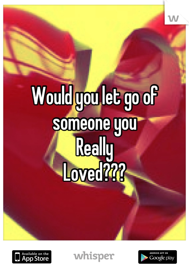 Would you let go of someone you
Really
Loved???