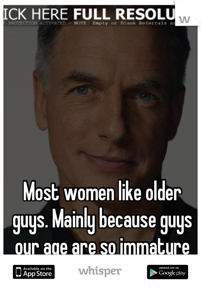 Most women like older guys. Mainly because guys our age are so immature