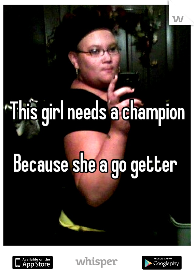 This girl needs a champion 

Because she a go getter 