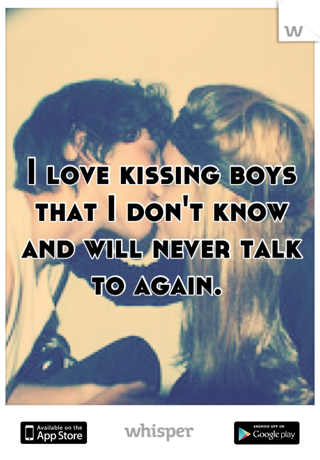 I love kissing boys that I don't know and will never talk to again. 
