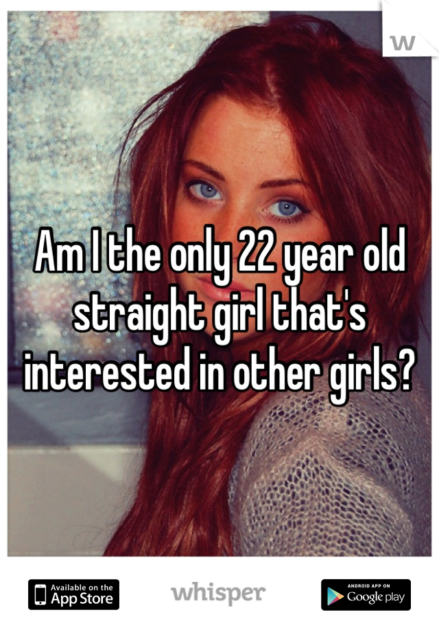 Am I the only 22 year old straight girl that's interested in other girls?