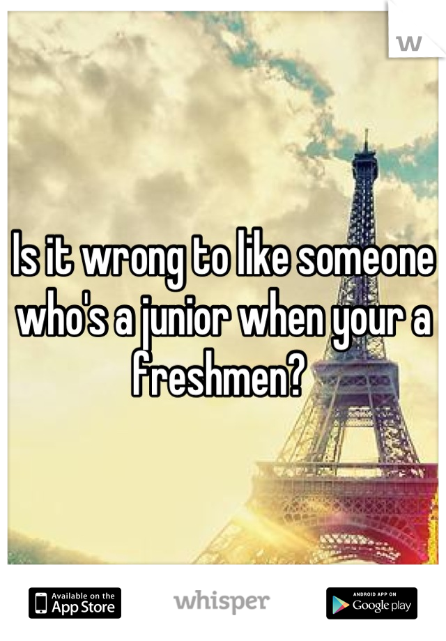 Is it wrong to like someone who's a junior when your a freshmen? 