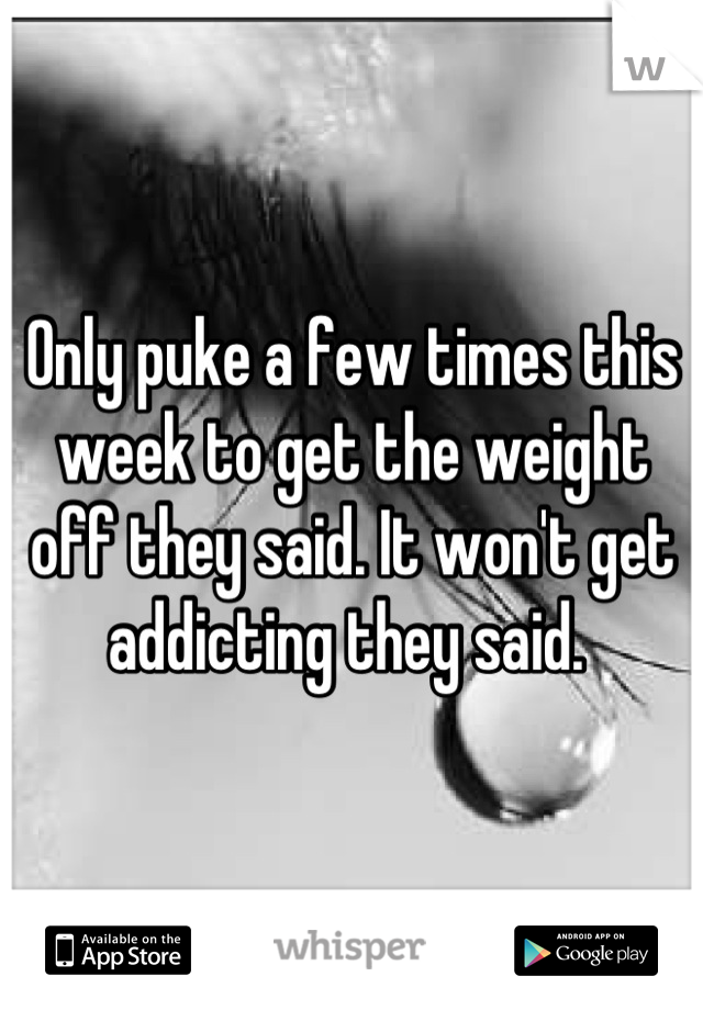 Only puke a few times this week to get the weight off they said. It won't get addicting they said. 