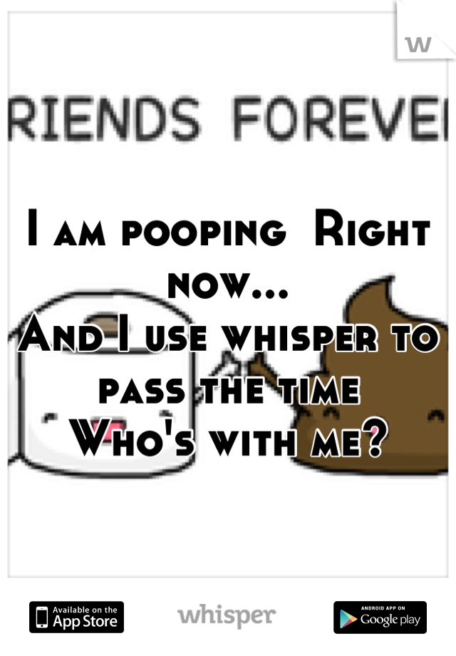 I am pooping  Right now...
And I use whisper to pass the time 
Who's with me?