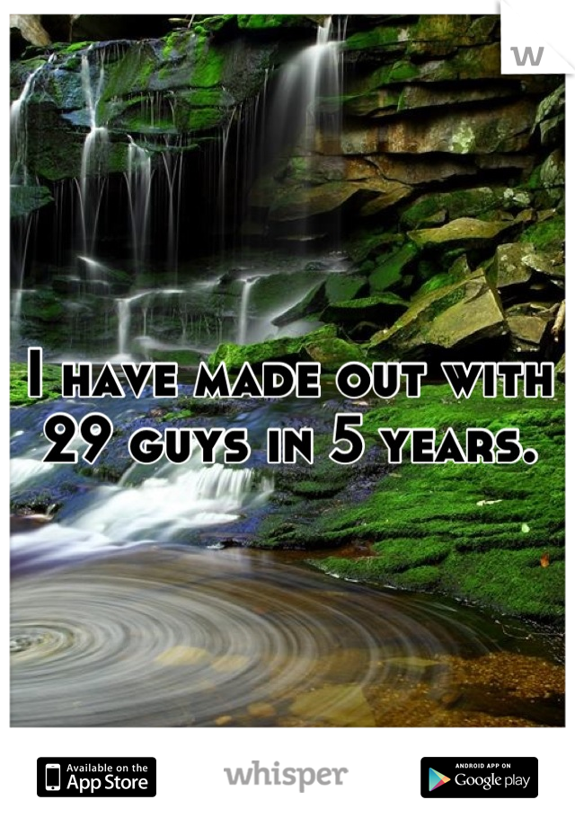 I have made out with 29 guys in 5 years.