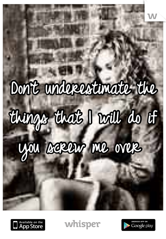 Don't underestimate the things that I will do if you screw me over 
