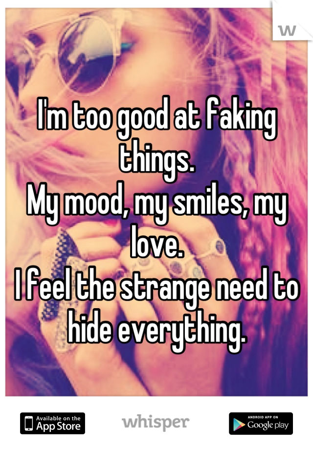 I'm too good at faking things. 
My mood, my smiles, my love.
I feel the strange need to hide everything.