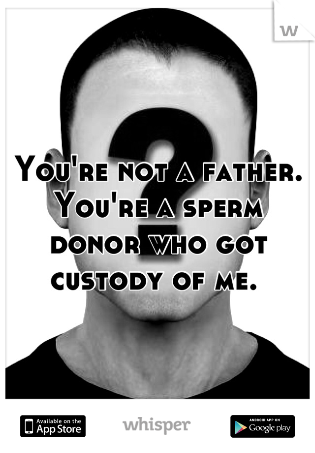 You're not a father. You're a sperm donor who got custody of me. 