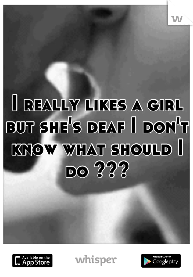 I really likes a girl but she's deaf I don't know what should I do ???