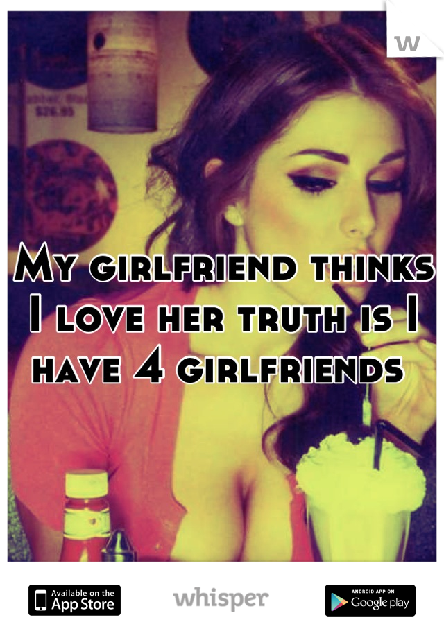 My girlfriend thinks I love her truth is I have 4 girlfriends 