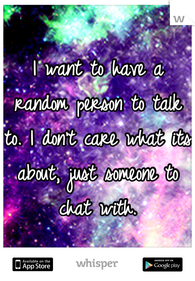 I want to have a random person to talk to. I don't care what its about, just someone to chat with.