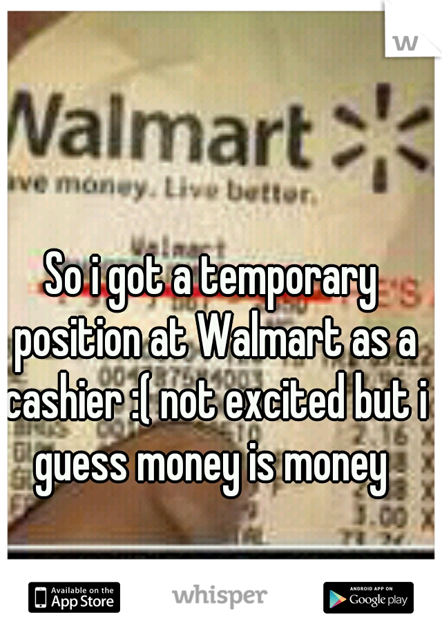 So i got a temporary position at Walmart as a cashier :( not excited but i guess money is money 