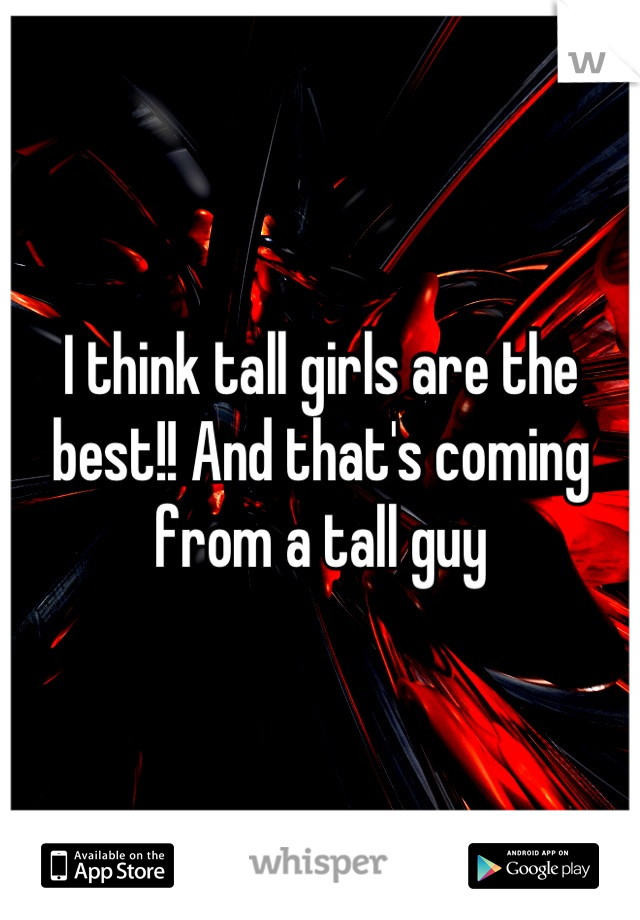 I think tall girls are the best!! And that's coming from a tall guy