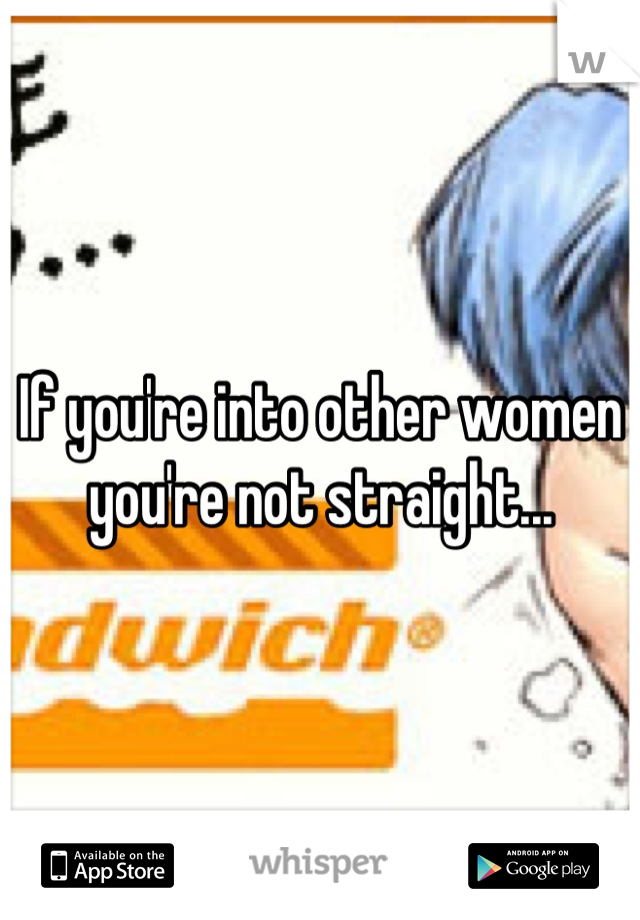 If you're into other women you're not straight...