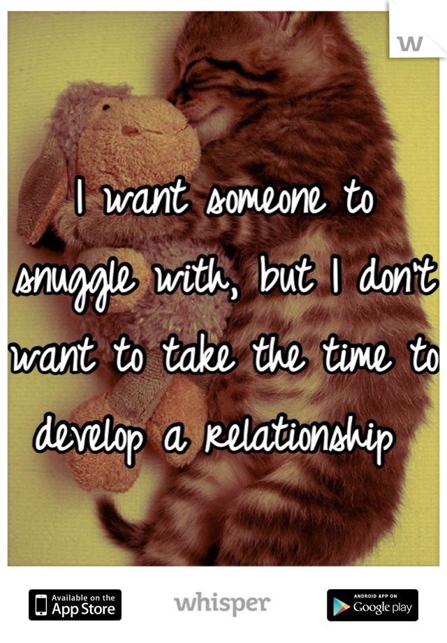 I want someone to snuggle with, but I don't want to take the time to develop a relationship 