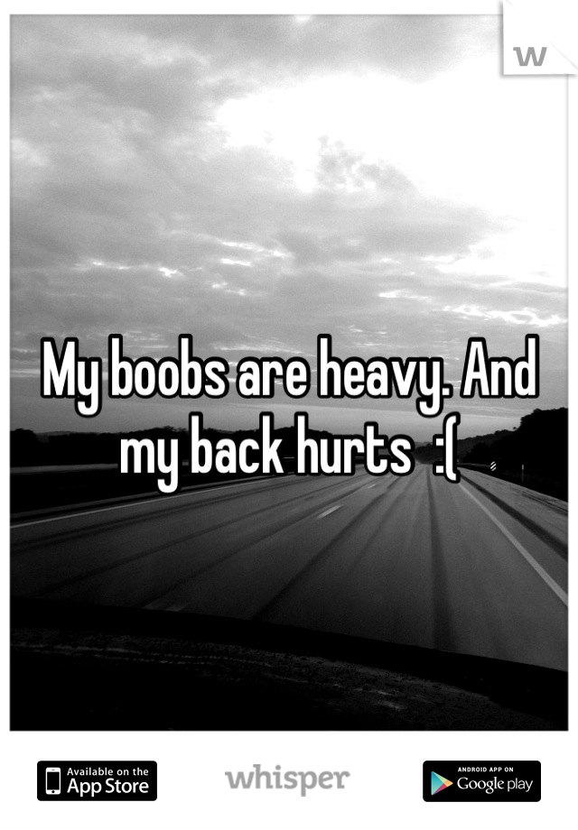 My boobs are heavy. And my back hurts  :(