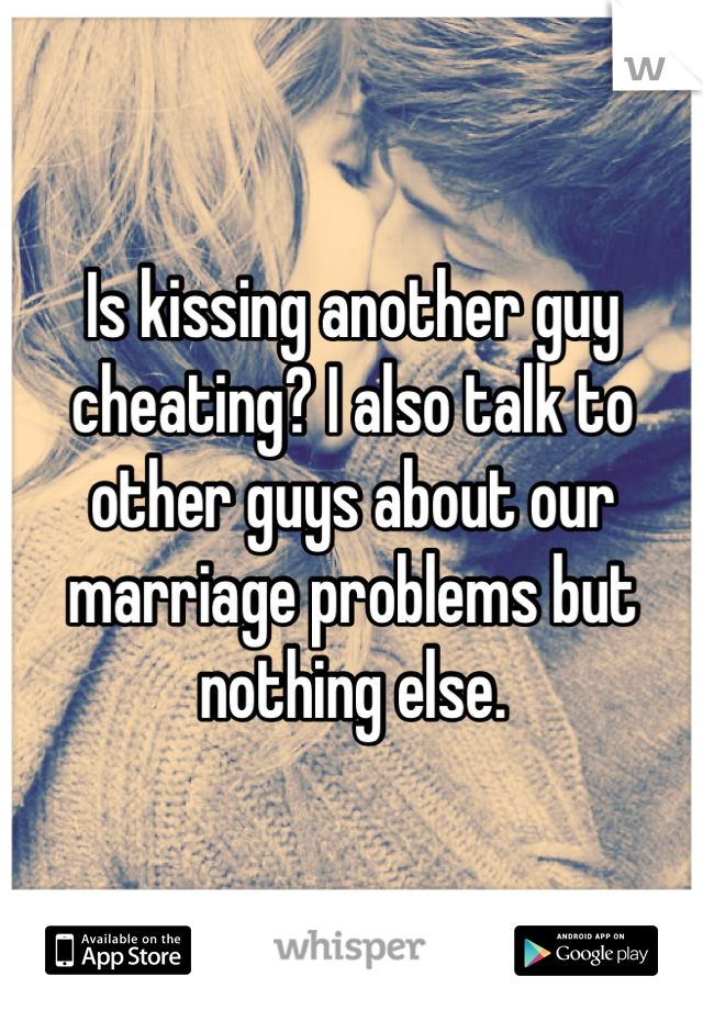 Is kissing another guy cheating? I also talk to other guys about our marriage problems but nothing else.