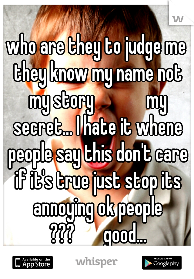 who are they to judge me they know my name not my story 




my secret... I hate it whene people say this don't care if it's true just stop its annoying ok people ???


good...